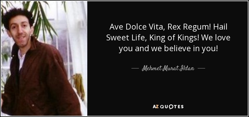 Ave Dolce Vita, Rex Regum! Hail Sweet Life, King of Kings! We love you and we believe in you! - Mehmet Murat Ildan