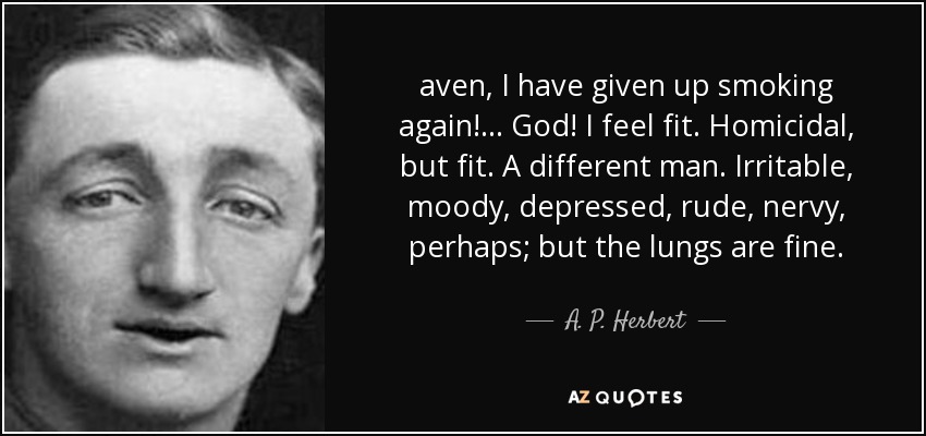 aven, I have given up smoking again!... God! I feel fit. Homicidal, but fit. A different man. Irritable, moody, depressed, rude, nervy, perhaps; but the lungs are fine. - A. P. Herbert