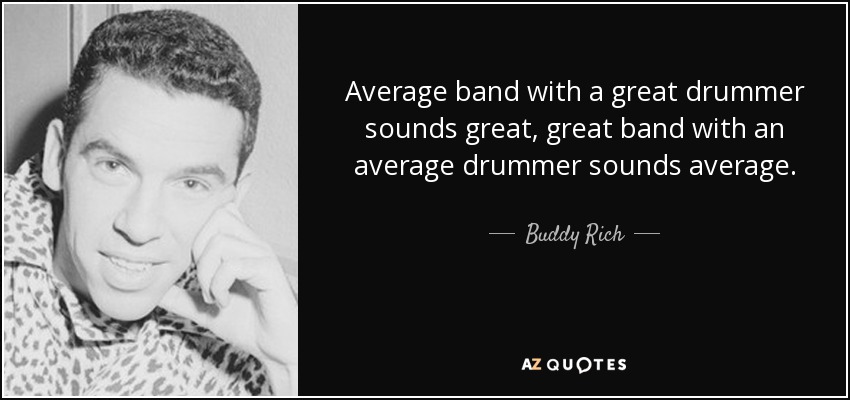Average band with a great drummer sounds great, great band with an average drummer sounds average. - Buddy Rich