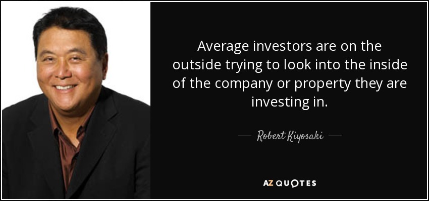Average investors are on the outside trying to look into the inside of the company or property they are investing in. - Robert Kiyosaki