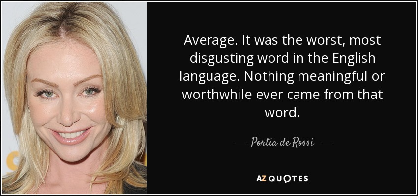 Average. It was the worst, most disgusting word in the English language. Nothing meaningful or worthwhile ever came from that word. - Portia de Rossi