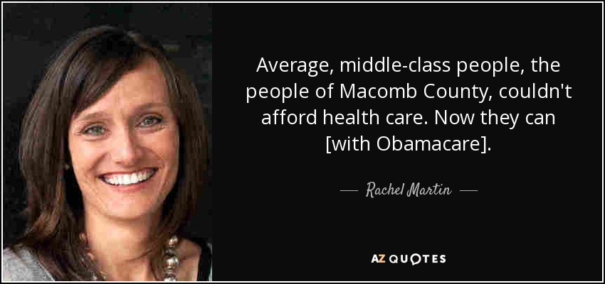 Average, middle-class people, the people of Macomb County, couldn't afford health care. Now they can [with Obamacare]. - Rachel Martin