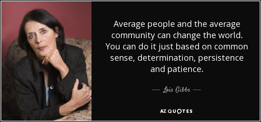 Average people and the average community can change the world. You can do it just based on common sense, determination, persistence and patience. - Lois Gibbs