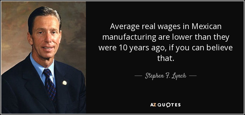 Average real wages in Mexican manufacturing are lower than they were 10 years ago, if you can believe that. - Stephen F. Lynch