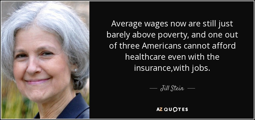 Average wages now are still just barely above poverty, and one out of three Americans cannot afford healthcare even with the insurance,with jobs. - Jill Stein