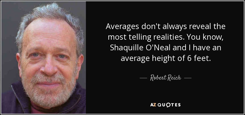Averages don't always reveal the most telling realities. You know, Shaquille O'Neal and I have an average height of 6 feet. - Robert Reich