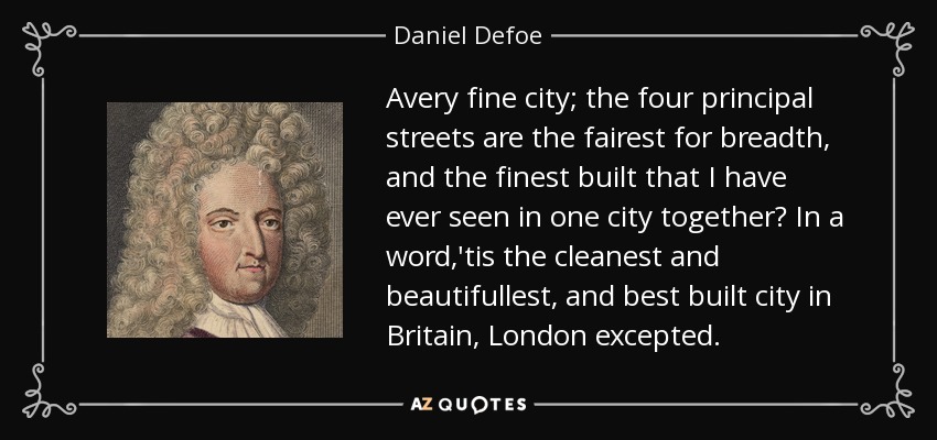 Avery fine city; the four principal streets are the fairest for breadth, and the finest built that I have ever seen in one city together? In a word,'tis the cleanest and beautifullest, and best built city in Britain, London excepted. - Daniel Defoe