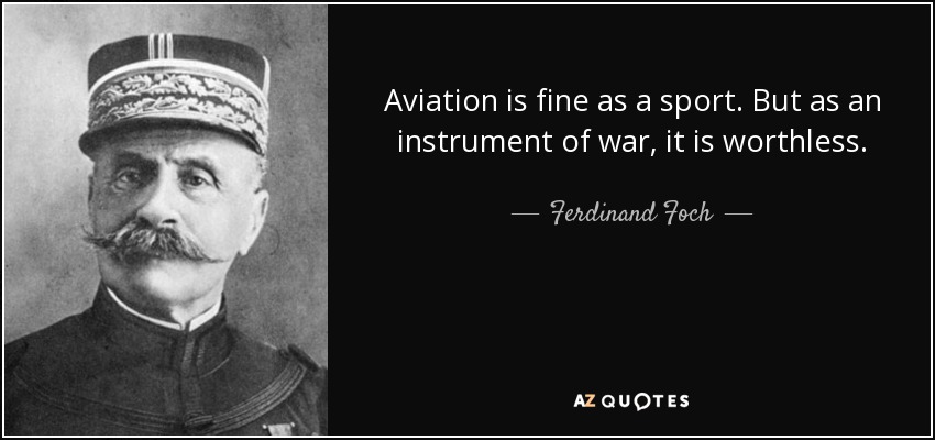 Aviation is fine as a sport. But as an instrument of war, it is worthless. - Ferdinand Foch