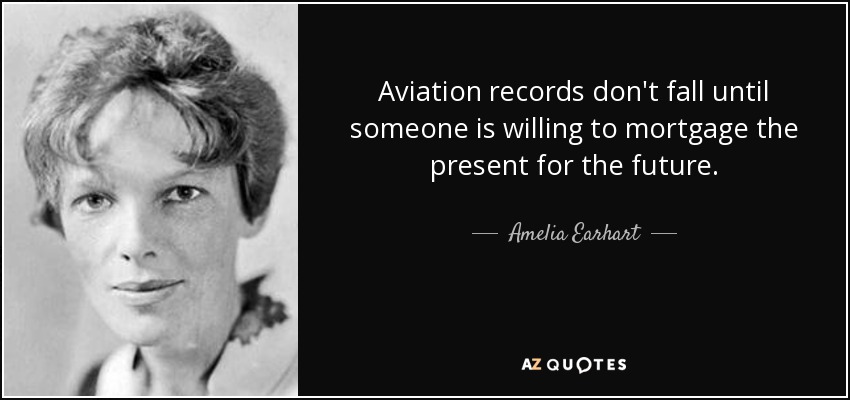 Aviation records don't fall until someone is willing to mortgage the present for the future. - Amelia Earhart