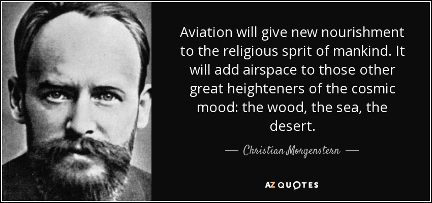 Aviation will give new nourishment to the religious sprit of mankind. It will add airspace to those other great heighteners of the cosmic mood: the wood, the sea, the desert. - Christian Morgenstern