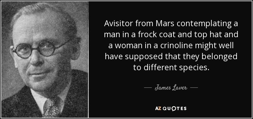 Avisitor from Mars contemplating a man in a frock coat and top hat and a woman in a crinoline might well have supposed that they belonged to different species. - James Laver