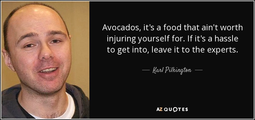 Avocados, it's a food that ain't worth injuring yourself for. If it's a hassle to get into, leave it to the experts. - Karl Pilkington