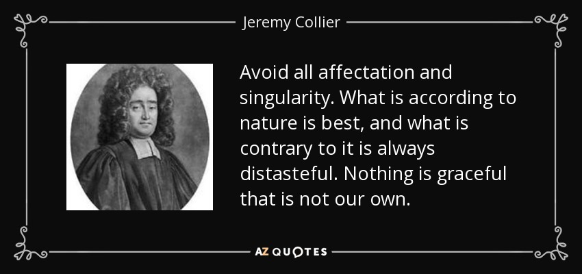 Avoid all affectation and singularity. What is according to nature is best, and what is contrary to it is always distasteful. Nothing is graceful that is not our own. - Jeremy Collier