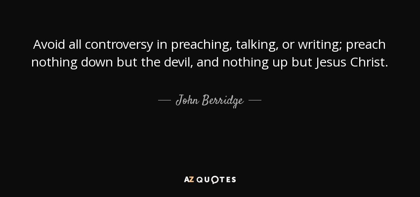 Avoid all controversy in preaching, talking, or writing; preach nothing down but the devil, and nothing up but Jesus Christ. - John Berridge