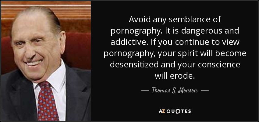 Avoid any semblance of pornography. It is dangerous and addictive. If you continue to view pornography, your spirit will become desensitized and your conscience will erode. - Thomas S. Monson