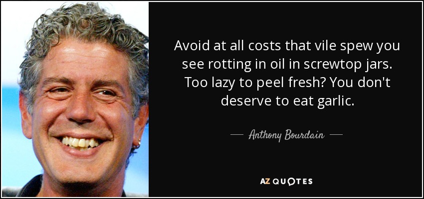 Avoid at all costs that vile spew you see rotting in oil in screwtop jars. Too lazy to peel fresh? You don't deserve to eat garlic. - Anthony Bourdain