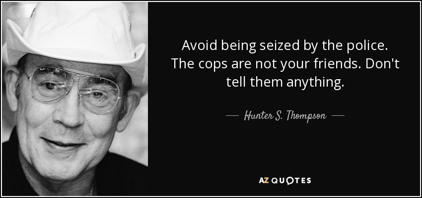 Avoid being seized by the police. The cops are not your friends. Don't tell them anything. - Hunter S. Thompson