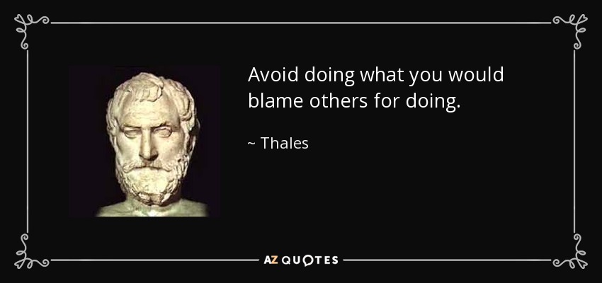 Avoid doing what you would blame others for doing. - Thales