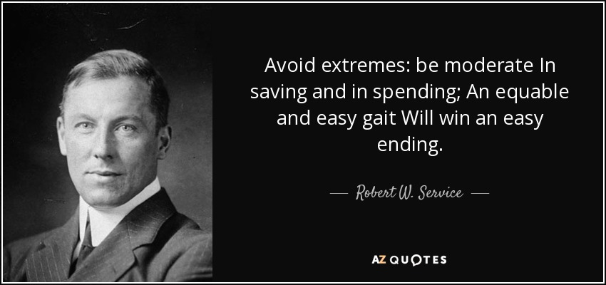 Avoid extremes: be moderate In saving and in spending; An equable and easy gait Will win an easy ending. - Robert W. Service