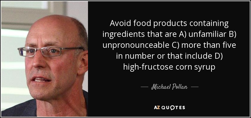 Avoid food products containing ingredients that are A) unfamiliar B) unpronounceable C) more than five in number or that include D) high-fructose corn syrup - Michael Pollan
