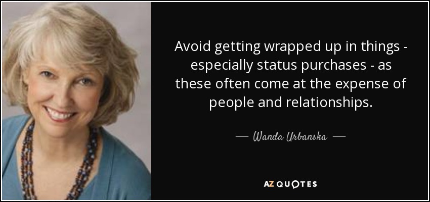 Avoid getting wrapped up in things - especially status purchases - as these often come at the expense of people and relationships. - Wanda Urbanska