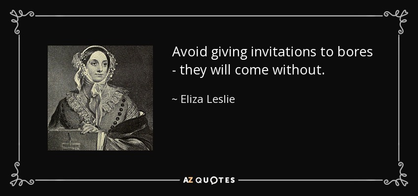 Avoid giving invitations to bores - they will come without. - Eliza Leslie