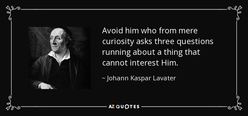 Avoid him who from mere curiosity asks three questions running about a thing that cannot interest Him. - Johann Kaspar Lavater