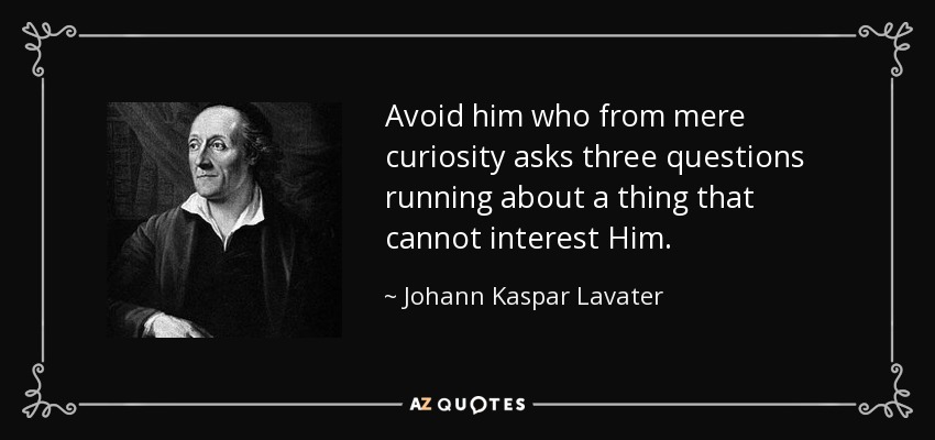 Avoid him who from mere curiosity asks three questions running about a thing that cannot interest Him. - Johann Kaspar Lavater