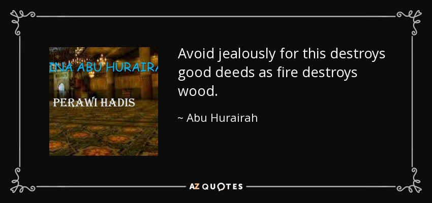 Avoid jealously for this destroys good deeds as fire destroys wood. - Abu Hurairah