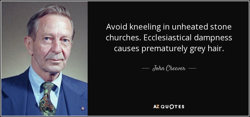 Avoid kneeling in unheated stone churches. Ecclesiastical dampness causes prematurely grey hair. - John Cheever