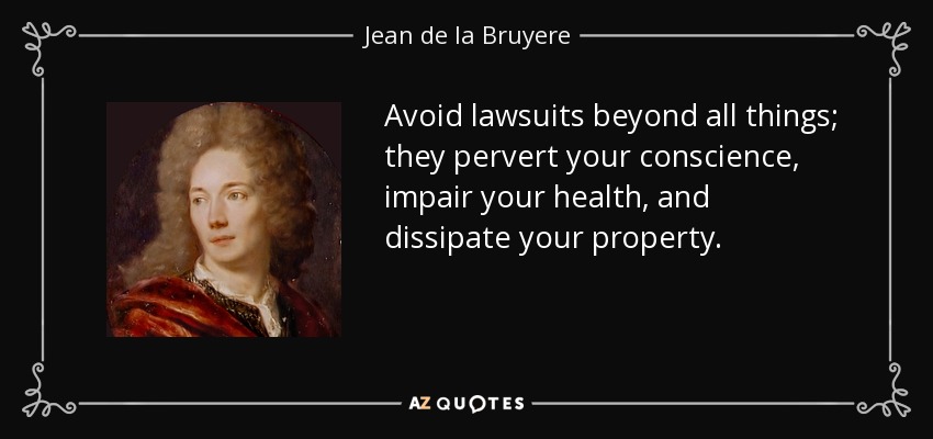 Avoid lawsuits beyond all things; they pervert your conscience, impair your health, and dissipate your property. - Jean de la Bruyere