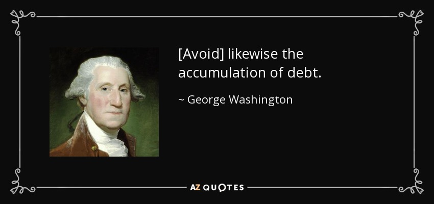 [Avoid] likewise the accumulation of debt. - George Washington