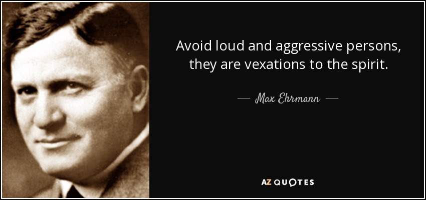 Avoid loud and aggressive persons, they are vexations to the spirit. - Max Ehrmann