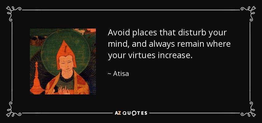 Avoid places that disturb your mind, and always remain where your virtues increase. - Atisa