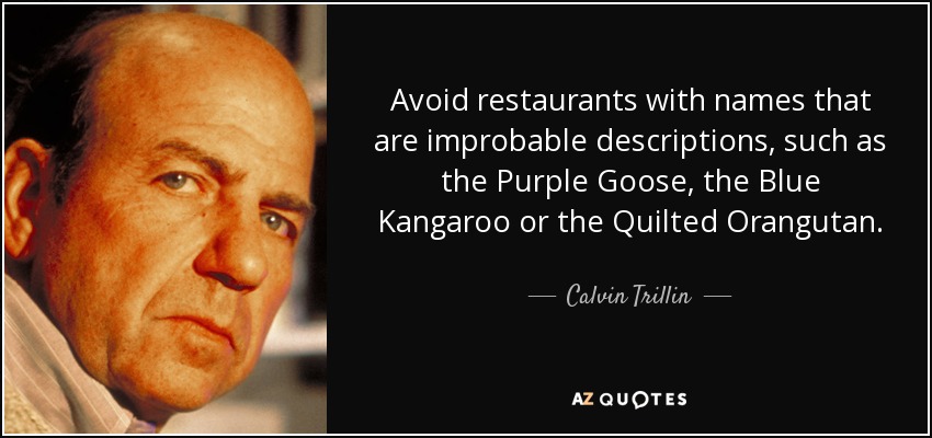 Avoid restaurants with names that are improbable descriptions, such as the Purple Goose, the Blue Kangaroo or the Quilted Orangutan. - Calvin Trillin