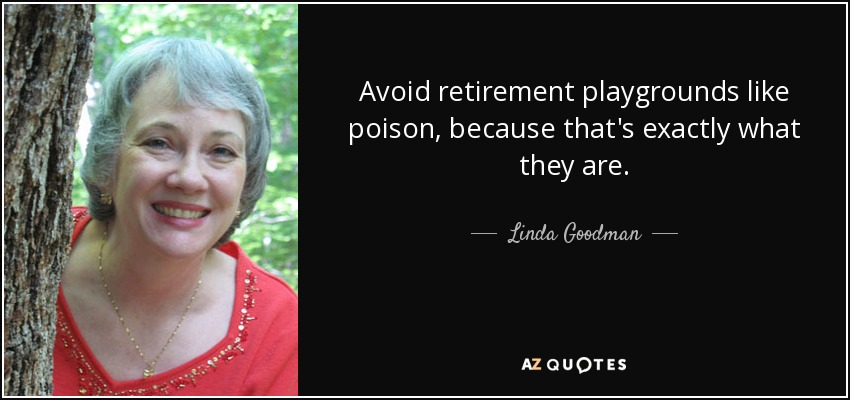 Avoid retirement playgrounds like poison, because that's exactly what they are. - Linda Goodman