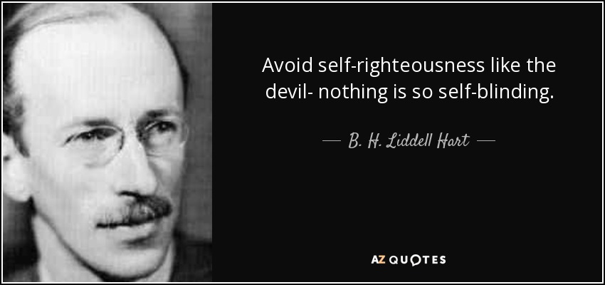 Avoid self-righteousness like the devil- nothing is so self-blinding. - B. H. Liddell Hart