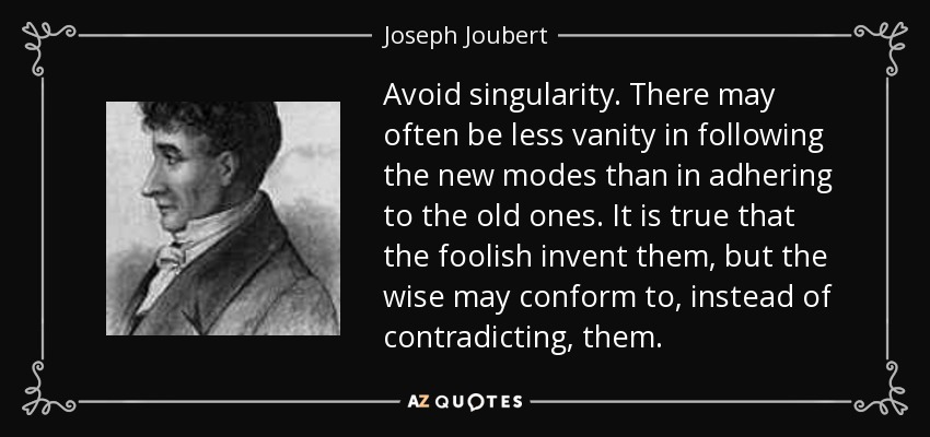 Avoid singularity. There may often be less vanity in following the new modes than in adhering to the old ones. It is true that the foolish invent them, but the wise may conform to, instead of contradicting, them. - Joseph Joubert