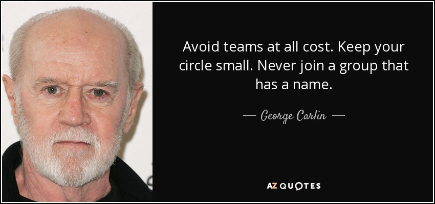 Avoid teams at all cost. Keep your circle small. Never join a group that has a name. - George Carlin