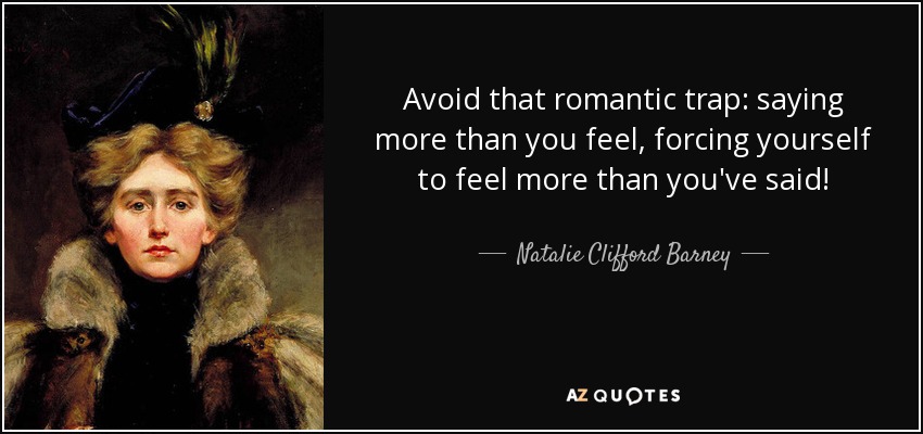 Avoid that romantic trap: saying more than you feel, forcing yourself to feel more than you've said! - Natalie Clifford Barney