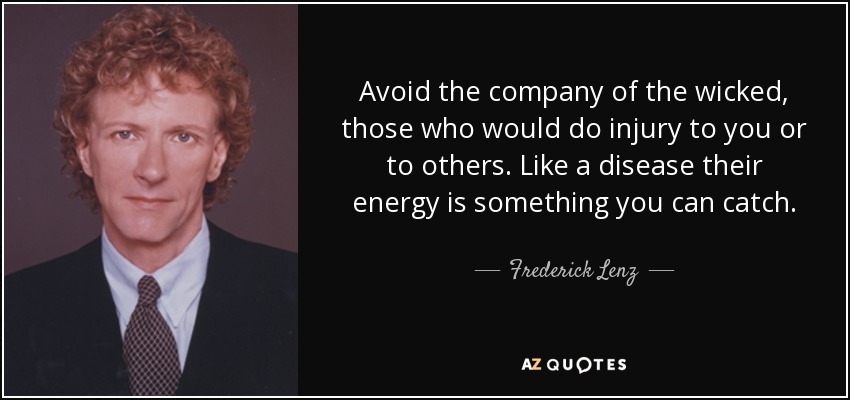 Avoid the company of the wicked, those who would do injury to you or to others. Like a disease their energy is something you can catch. - Frederick Lenz