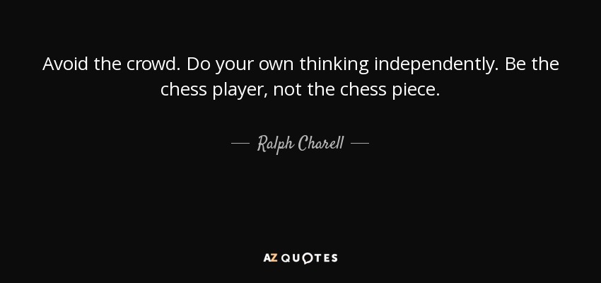 Avoid the crowd. Do your own thinking independently. Be the chess player, not the chess piece. - Ralph Charell