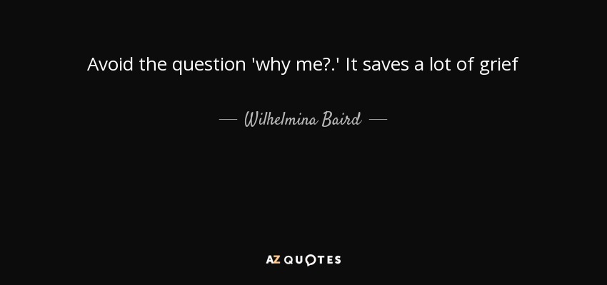 Avoid the question 'why me?.' It saves a lot of grief - Wilhelmina Baird