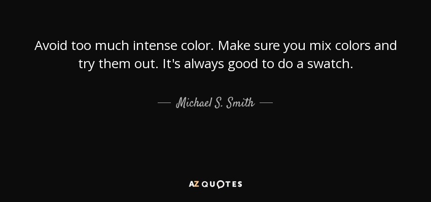 Avoid too much intense color. Make sure you mix colors and try them out. It's always good to do a swatch. - Michael S. Smith