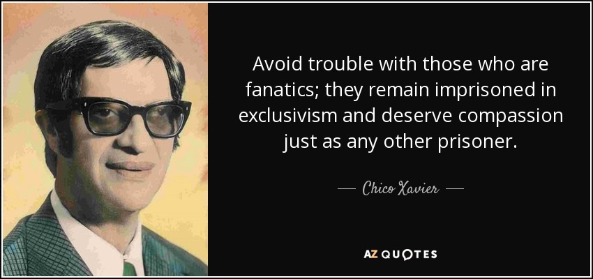 Avoid trouble with those who are fanatics; they remain imprisoned in exclusivism and deserve compassion just as any other prisoner. - Chico Xavier