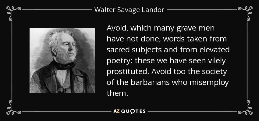 Avoid, which many grave men have not done, words taken from sacred subjects and from elevated poetry: these we have seen vilely prostituted. Avoid too the society of the barbarians who misemploy them. - Walter Savage Landor