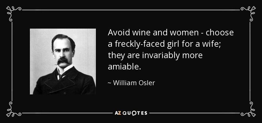 Avoid wine and women - choose a freckly-faced girl for a wife; they are invariably more amiable. - William Osler