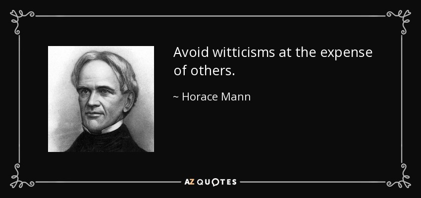 Avoid witticisms at the expense of others. - Horace Mann