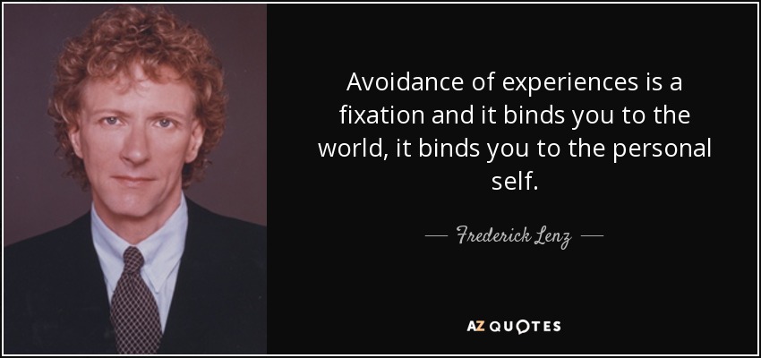 Avoidance of experiences is a fixation and it binds you to the world, it binds you to the personal self. - Frederick Lenz