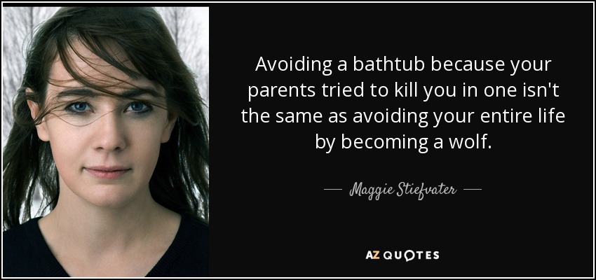 Avoiding a bathtub because your parents tried to kill you in one isn't the same as avoiding your entire life by becoming a wolf. - Maggie Stiefvater